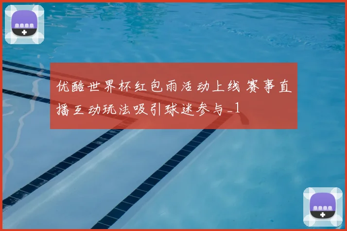 优酷世界杯红包雨活动上线 赛事直播互动玩法吸引球迷参与_1