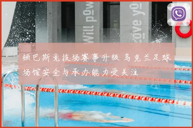 顿巴斯竞技场赛事升级 乌克兰足球场馆安全与承办能力受关注