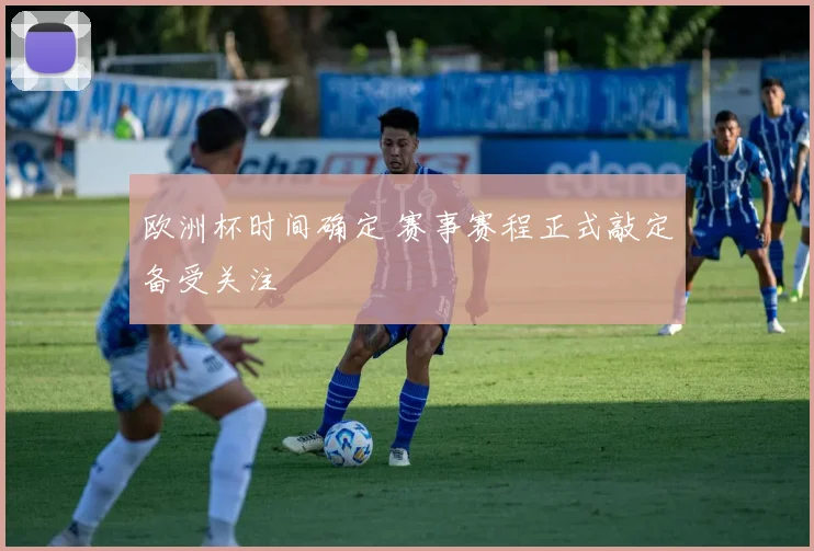 欧洲杯时间确定 赛事赛程正式敲定备受关注